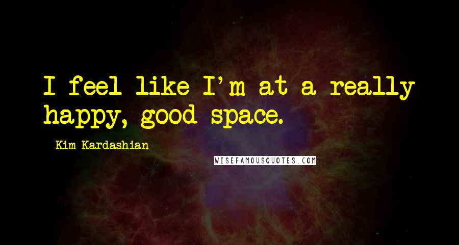 Kim Kardashian Quotes: I feel like I'm at a really happy, good space.