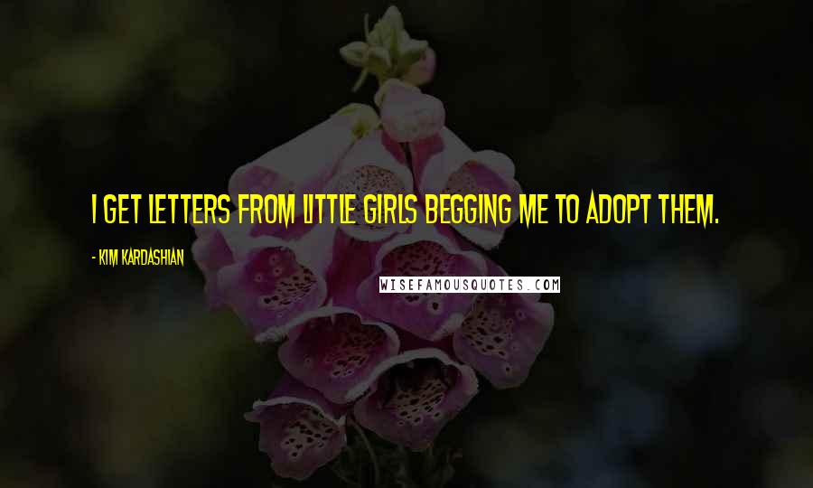 Kim Kardashian Quotes: I get letters from little girls begging me to adopt them.