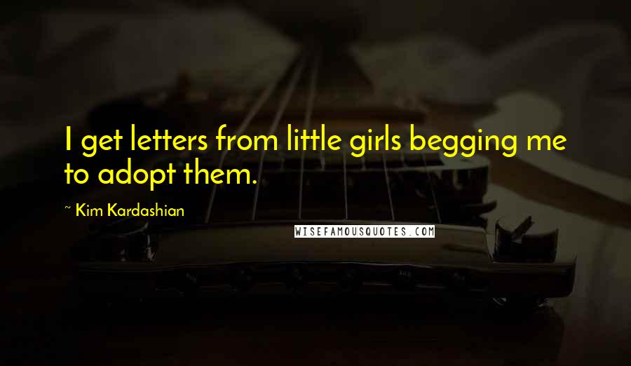 Kim Kardashian Quotes: I get letters from little girls begging me to adopt them.