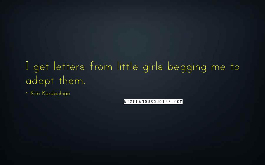 Kim Kardashian Quotes: I get letters from little girls begging me to adopt them.