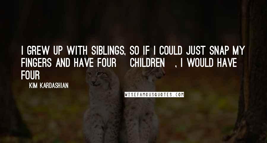 Kim Kardashian Quotes: I grew up with siblings, so if I could just snap my fingers and have four [children], I would have four