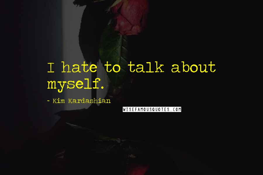 Kim Kardashian Quotes: I hate to talk about myself.