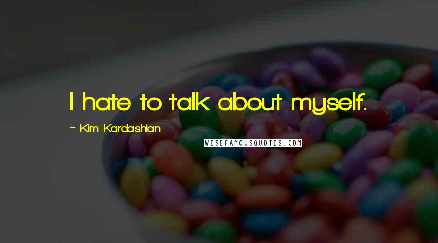 Kim Kardashian Quotes: I hate to talk about myself.