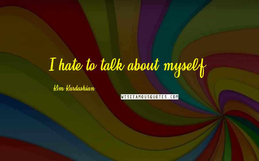 Kim Kardashian Quotes: I hate to talk about myself.