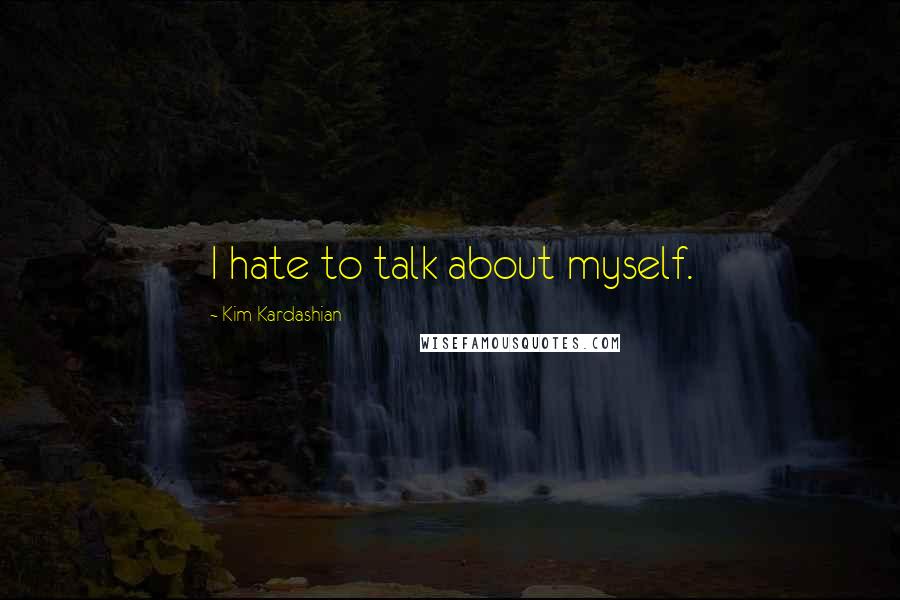 Kim Kardashian Quotes: I hate to talk about myself.