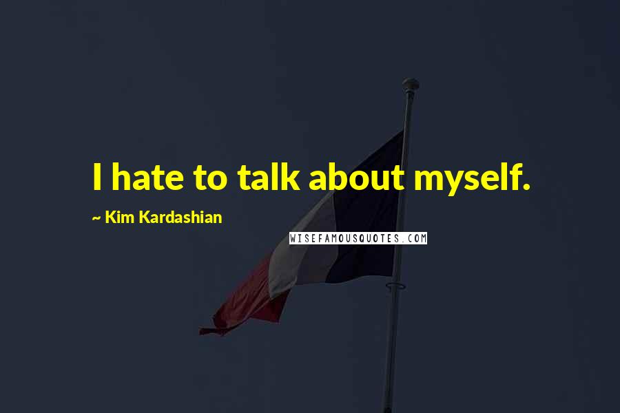Kim Kardashian Quotes: I hate to talk about myself.