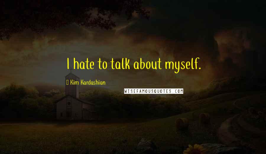 Kim Kardashian Quotes: I hate to talk about myself.