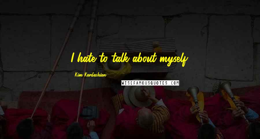 Kim Kardashian Quotes: I hate to talk about myself.