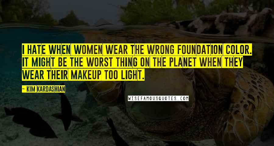 Kim Kardashian Quotes: I hate when women wear the wrong foundation color. It might be the worst thing on the planet when they wear their makeup too light.