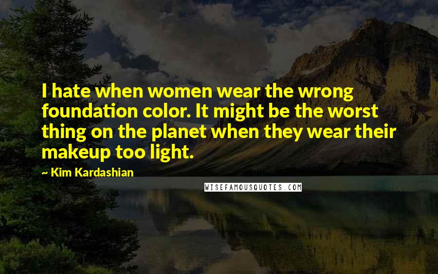 Kim Kardashian Quotes: I hate when women wear the wrong foundation color. It might be the worst thing on the planet when they wear their makeup too light.