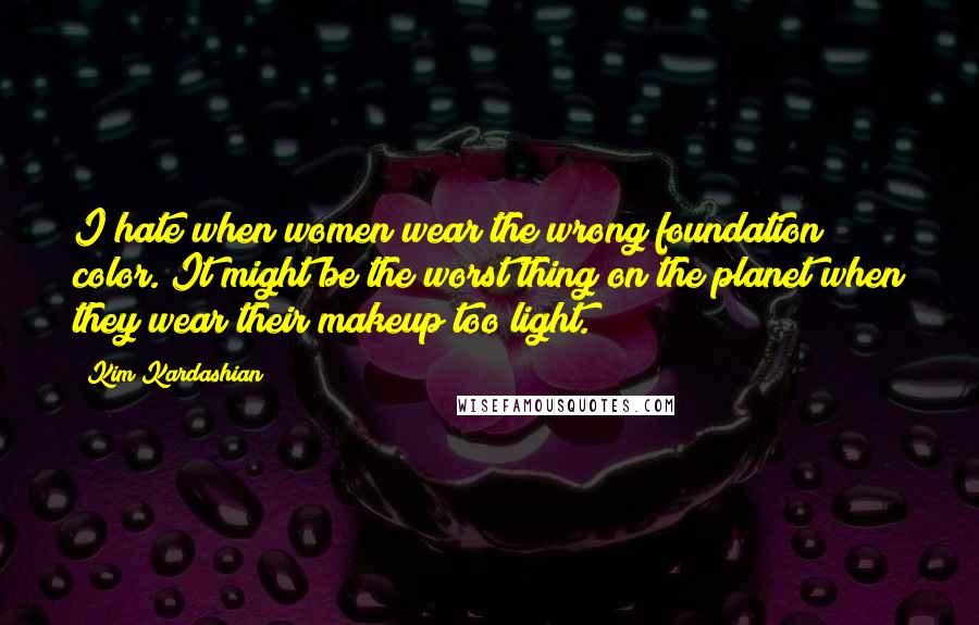 Kim Kardashian Quotes: I hate when women wear the wrong foundation color. It might be the worst thing on the planet when they wear their makeup too light.