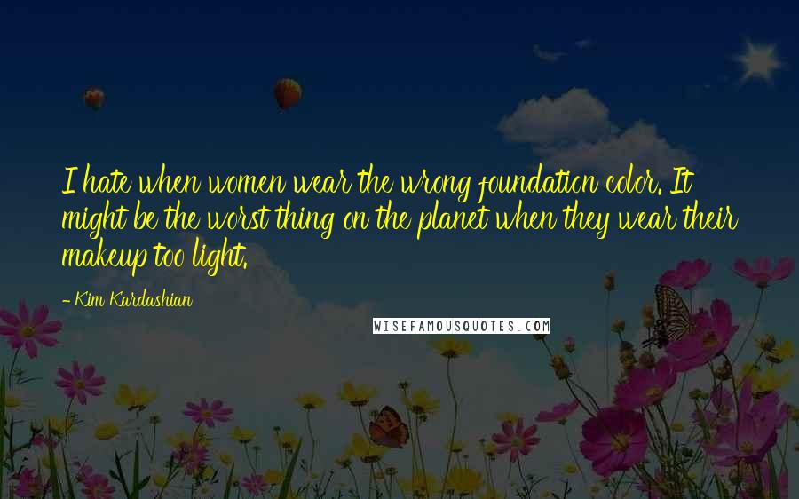 Kim Kardashian Quotes: I hate when women wear the wrong foundation color. It might be the worst thing on the planet when they wear their makeup too light.