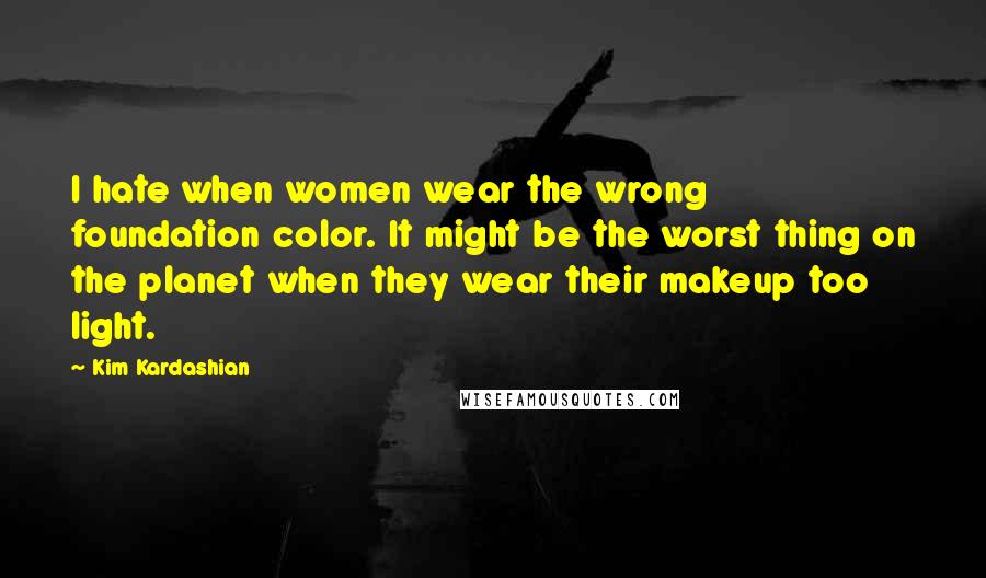 Kim Kardashian Quotes: I hate when women wear the wrong foundation color. It might be the worst thing on the planet when they wear their makeup too light.