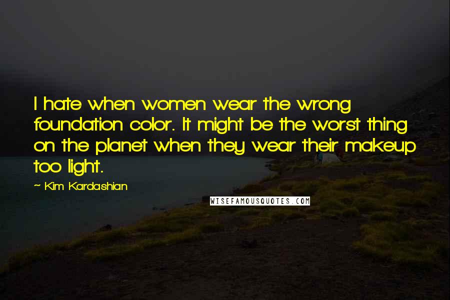 Kim Kardashian Quotes: I hate when women wear the wrong foundation color. It might be the worst thing on the planet when they wear their makeup too light.