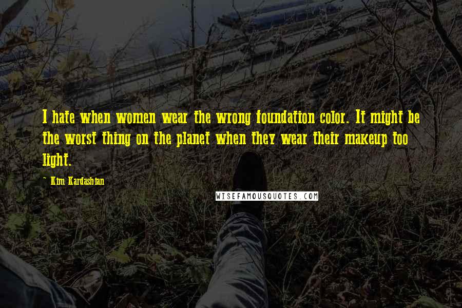 Kim Kardashian Quotes: I hate when women wear the wrong foundation color. It might be the worst thing on the planet when they wear their makeup too light.