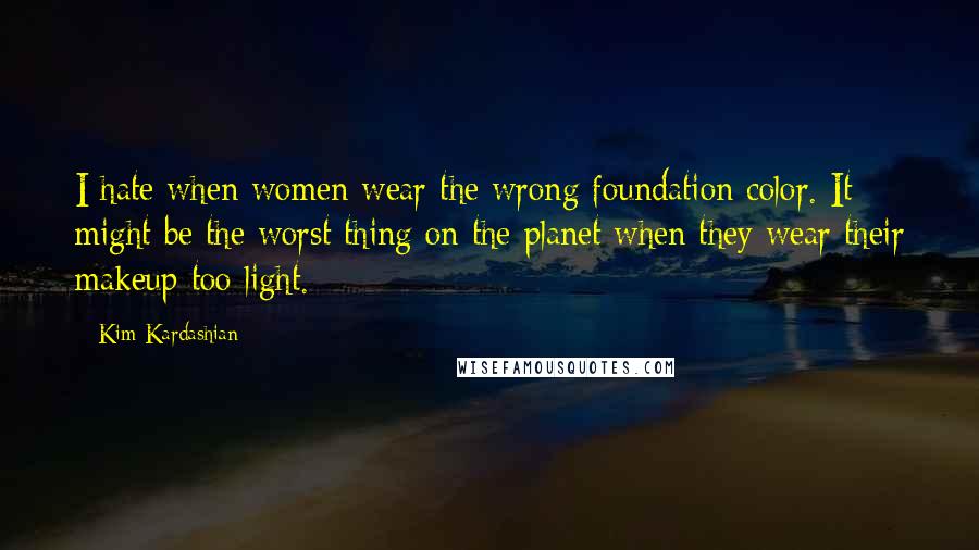 Kim Kardashian Quotes: I hate when women wear the wrong foundation color. It might be the worst thing on the planet when they wear their makeup too light.