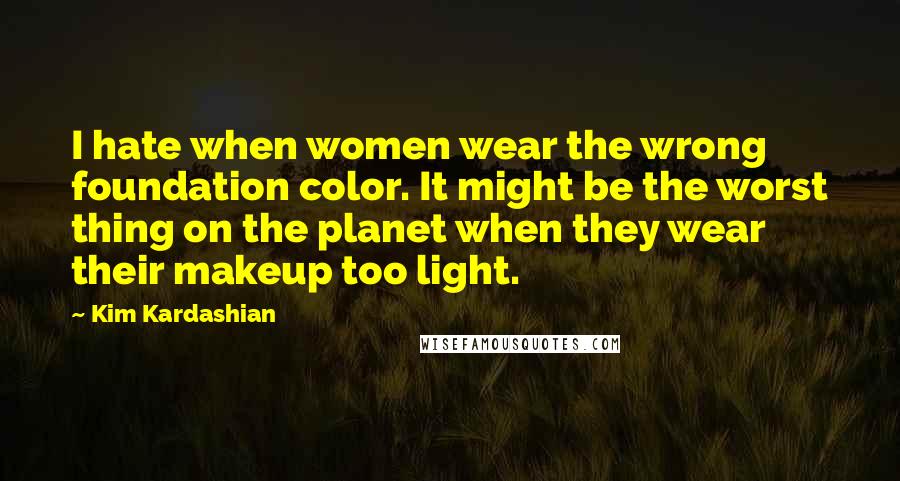 Kim Kardashian Quotes: I hate when women wear the wrong foundation color. It might be the worst thing on the planet when they wear their makeup too light.