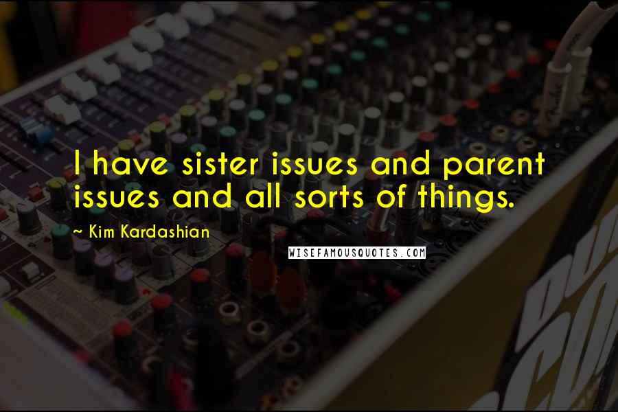 Kim Kardashian Quotes: I have sister issues and parent issues and all sorts of things.