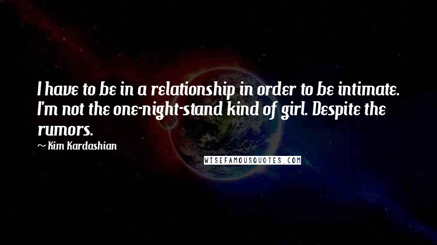 Kim Kardashian Quotes: I have to be in a relationship in order to be intimate. I'm not the one-night-stand kind of girl. Despite the rumors.