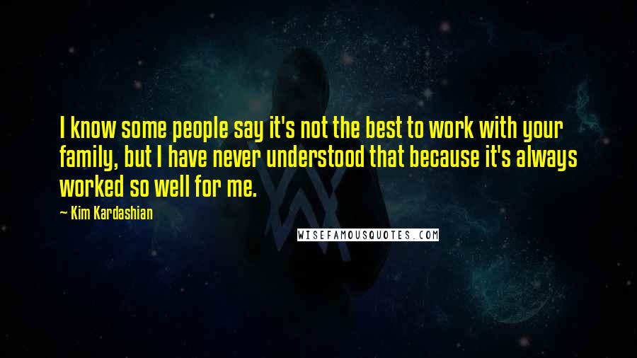 Kim Kardashian Quotes: I know some people say it's not the best to work with your family, but I have never understood that because it's always worked so well for me.