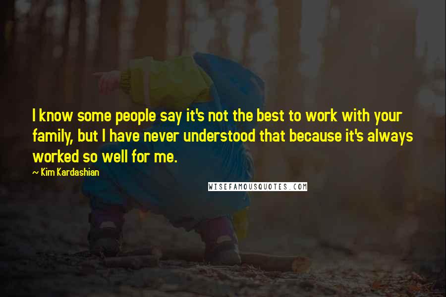 Kim Kardashian Quotes: I know some people say it's not the best to work with your family, but I have never understood that because it's always worked so well for me.