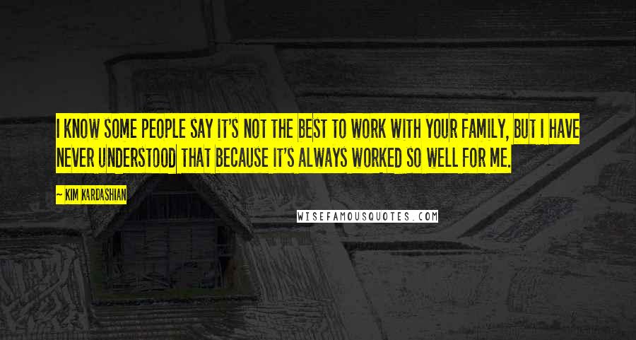 Kim Kardashian Quotes: I know some people say it's not the best to work with your family, but I have never understood that because it's always worked so well for me.