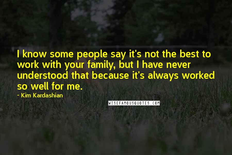 Kim Kardashian Quotes: I know some people say it's not the best to work with your family, but I have never understood that because it's always worked so well for me.