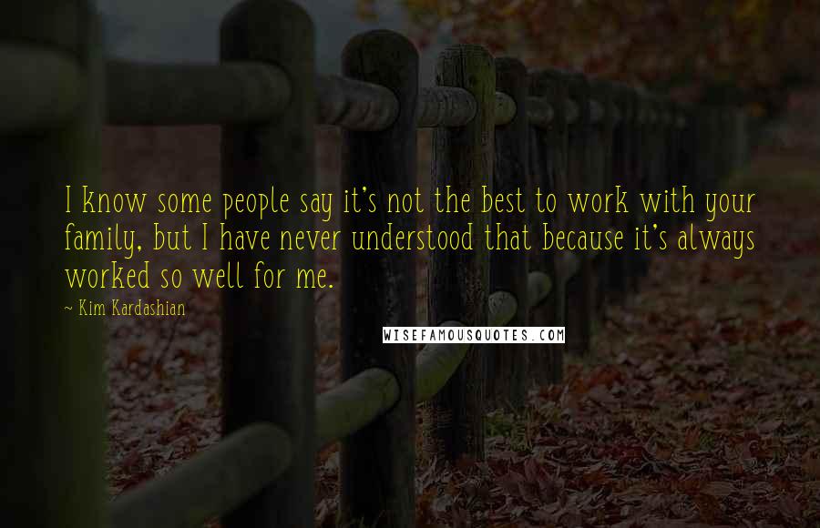 Kim Kardashian Quotes: I know some people say it's not the best to work with your family, but I have never understood that because it's always worked so well for me.