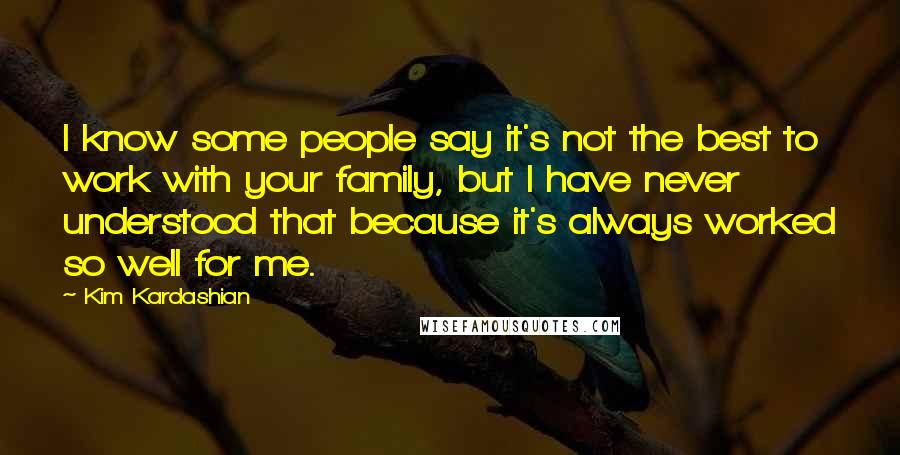 Kim Kardashian Quotes: I know some people say it's not the best to work with your family, but I have never understood that because it's always worked so well for me.