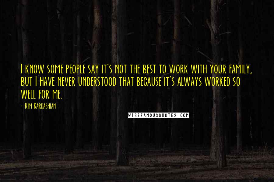 Kim Kardashian Quotes: I know some people say it's not the best to work with your family, but I have never understood that because it's always worked so well for me.