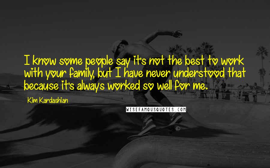 Kim Kardashian Quotes: I know some people say it's not the best to work with your family, but I have never understood that because it's always worked so well for me.
