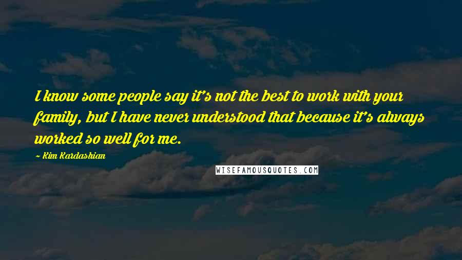 Kim Kardashian Quotes: I know some people say it's not the best to work with your family, but I have never understood that because it's always worked so well for me.