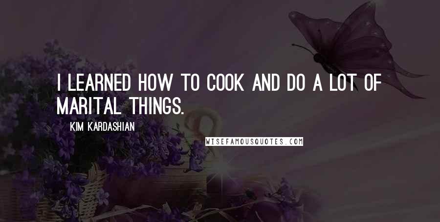 Kim Kardashian Quotes: I learned how to cook and do a lot of marital things.