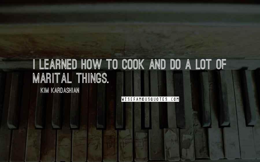 Kim Kardashian Quotes: I learned how to cook and do a lot of marital things.