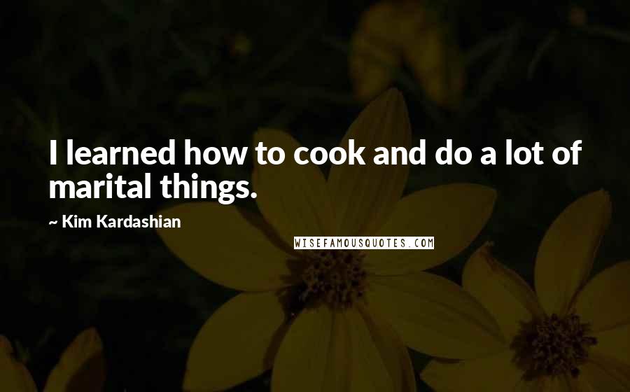 Kim Kardashian Quotes: I learned how to cook and do a lot of marital things.