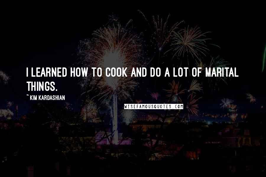 Kim Kardashian Quotes: I learned how to cook and do a lot of marital things.