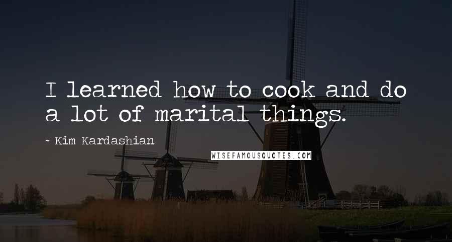 Kim Kardashian Quotes: I learned how to cook and do a lot of marital things.