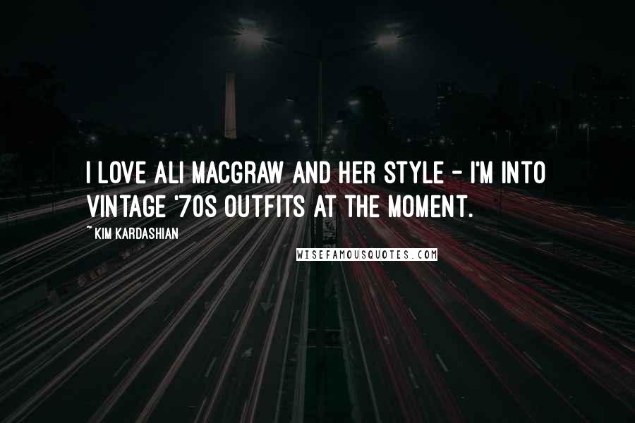 Kim Kardashian Quotes: I love Ali MacGraw and her style - I'm into vintage '70s outfits at the moment.