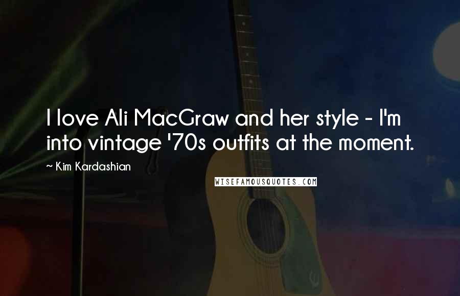 Kim Kardashian Quotes: I love Ali MacGraw and her style - I'm into vintage '70s outfits at the moment.