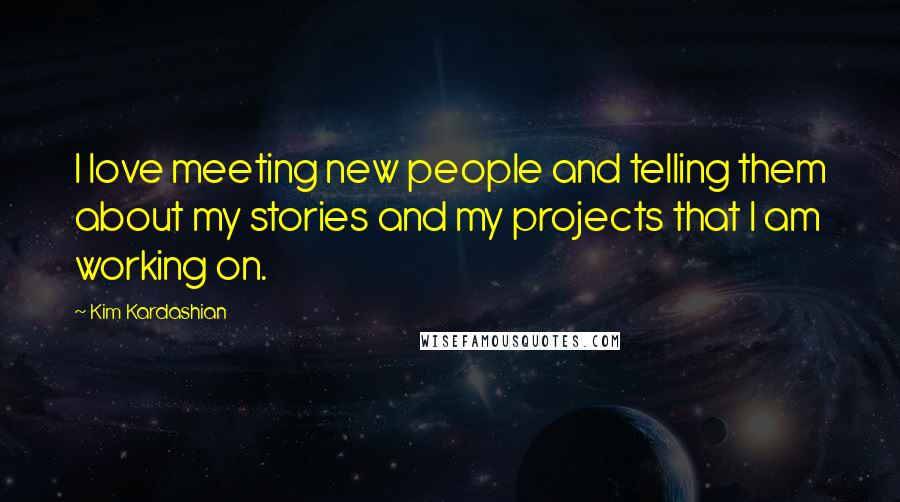 Kim Kardashian Quotes: I love meeting new people and telling them about my stories and my projects that I am working on.