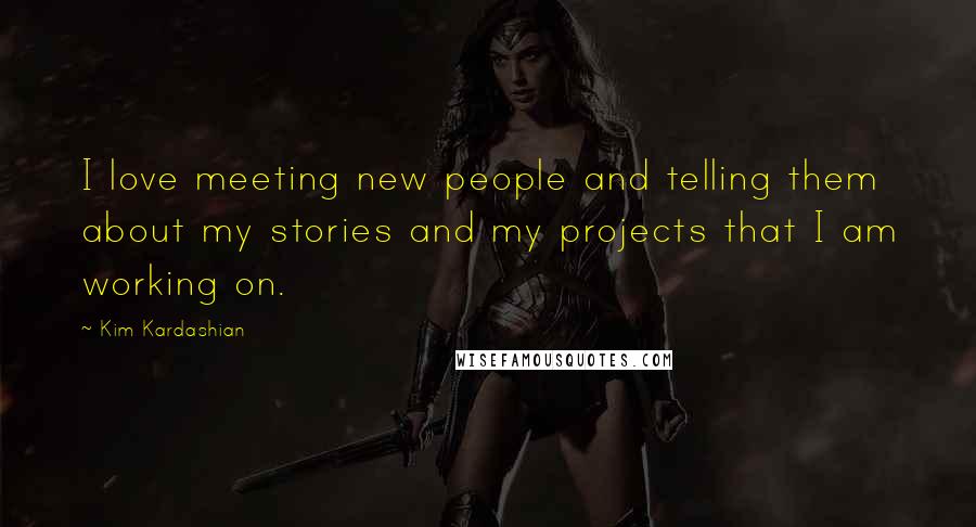 Kim Kardashian Quotes: I love meeting new people and telling them about my stories and my projects that I am working on.