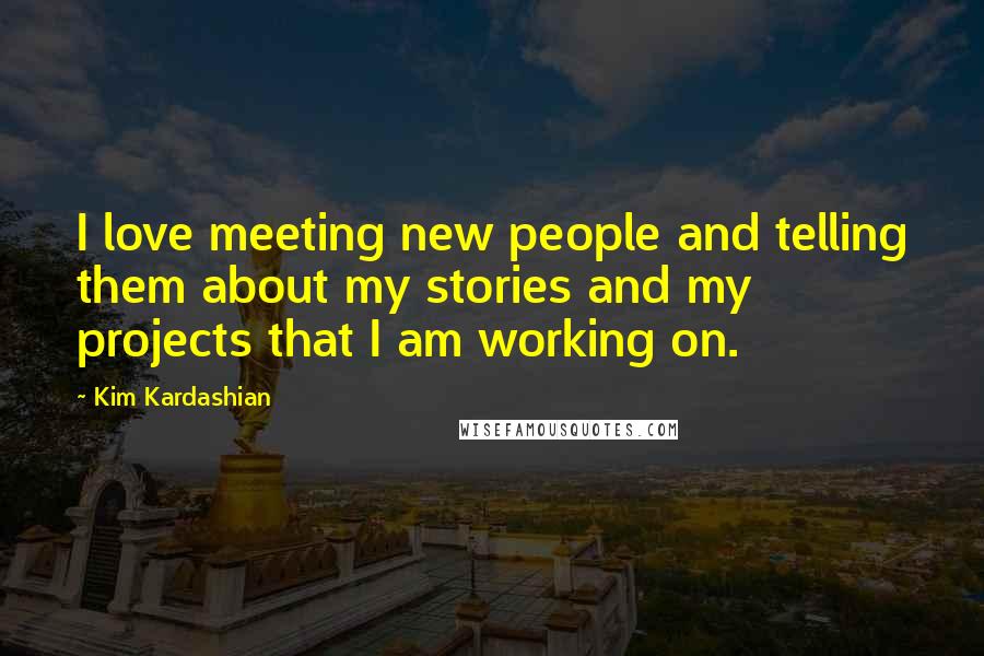 Kim Kardashian Quotes: I love meeting new people and telling them about my stories and my projects that I am working on.