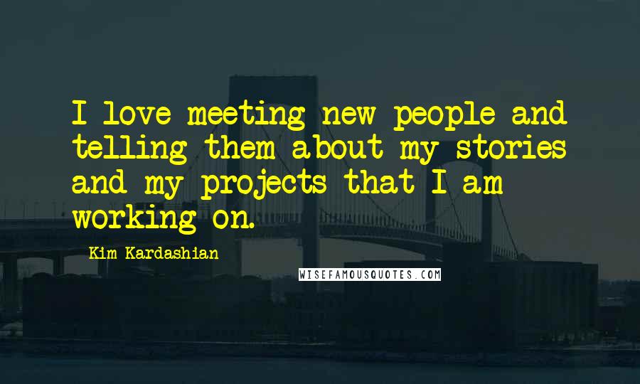 Kim Kardashian Quotes: I love meeting new people and telling them about my stories and my projects that I am working on.