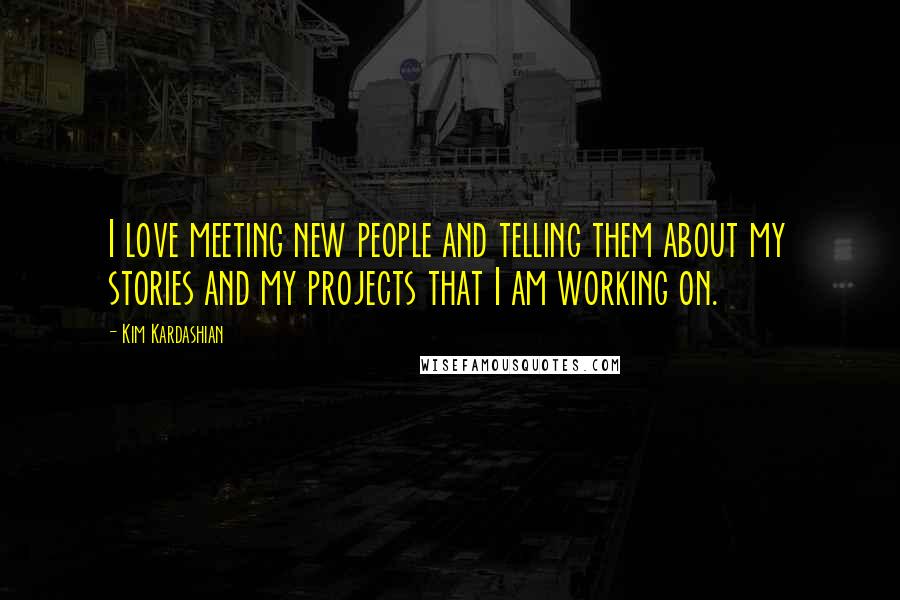 Kim Kardashian Quotes: I love meeting new people and telling them about my stories and my projects that I am working on.