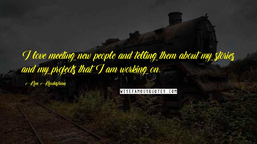 Kim Kardashian Quotes: I love meeting new people and telling them about my stories and my projects that I am working on.