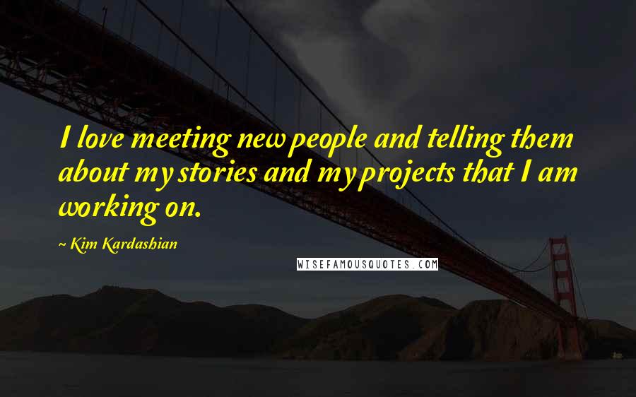 Kim Kardashian Quotes: I love meeting new people and telling them about my stories and my projects that I am working on.