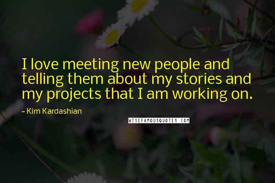 Kim Kardashian Quotes: I love meeting new people and telling them about my stories and my projects that I am working on.