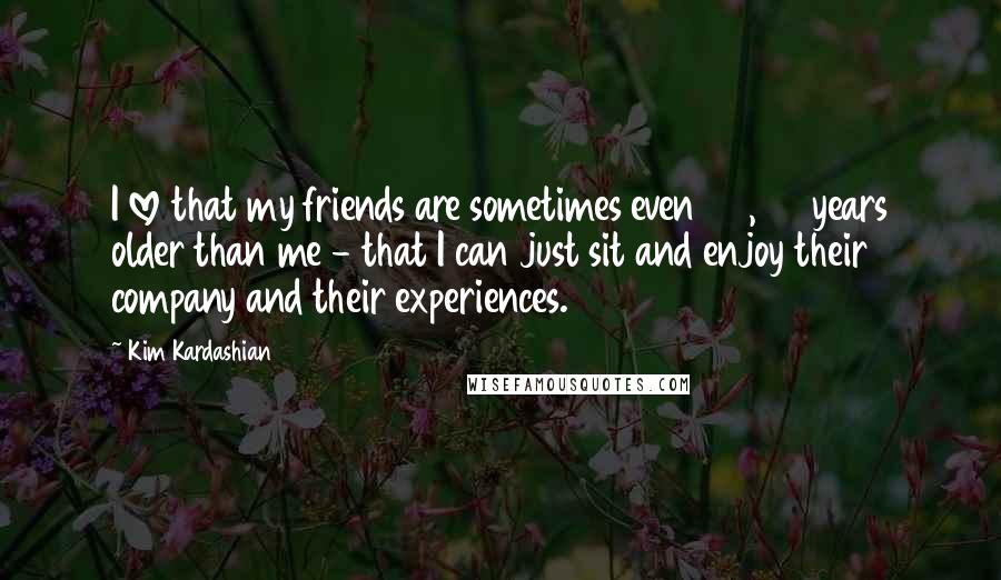 Kim Kardashian Quotes: I love that my friends are sometimes even 20, 30 years older than me - that I can just sit and enjoy their company and their experiences.