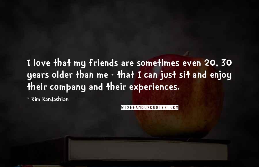 Kim Kardashian Quotes: I love that my friends are sometimes even 20, 30 years older than me - that I can just sit and enjoy their company and their experiences.