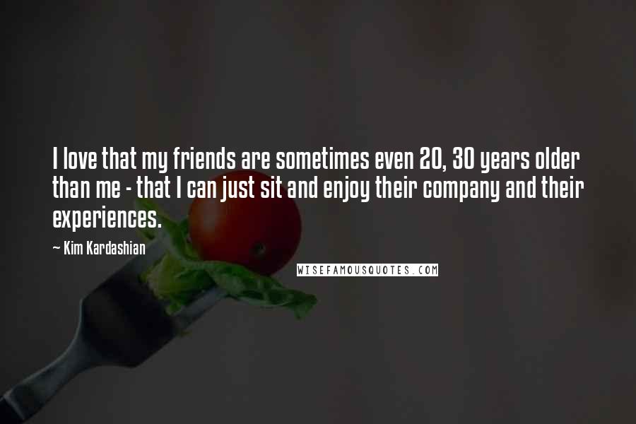 Kim Kardashian Quotes: I love that my friends are sometimes even 20, 30 years older than me - that I can just sit and enjoy their company and their experiences.